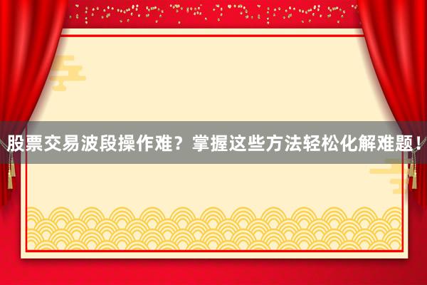 股票交易波段操作难？掌握这些方法轻松化解难题！