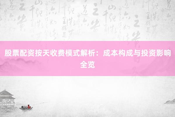 股票配资按天收费模式解析：成本构成与投资影响全览