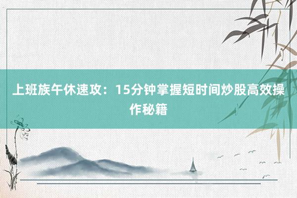 上班族午休速攻:15分钟掌握短时间炒股高效操作秘籍