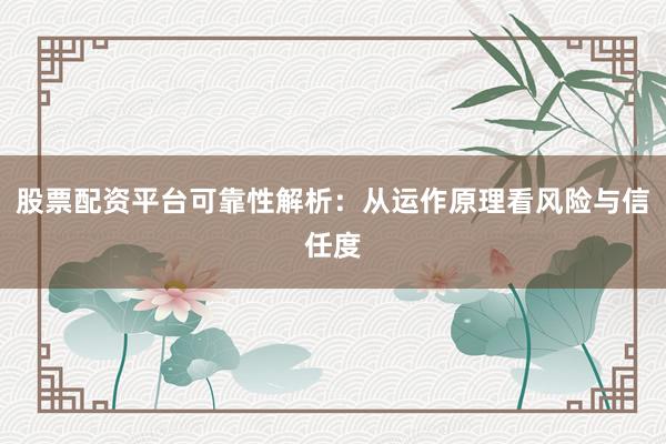 股票配资平台可靠性解析：从运作原理看风险与信任度