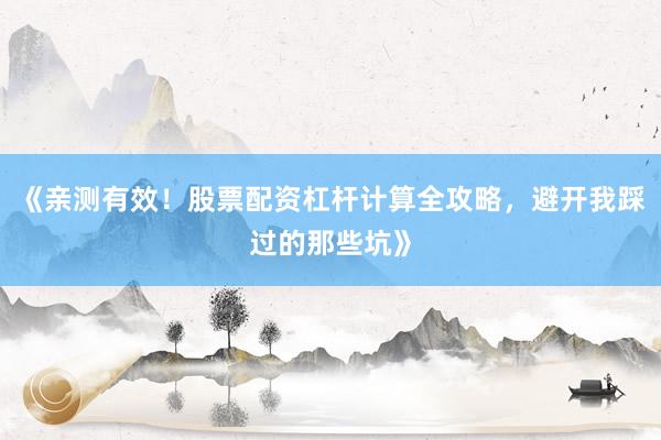 《亲测有效！股票配资杠杆计算全攻略，避开我踩过的那些坑》