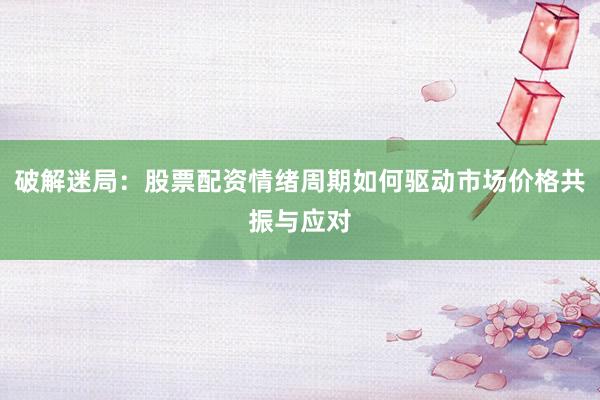 破解迷局：股票配资情绪周期如何驱动市场价格共振与应对