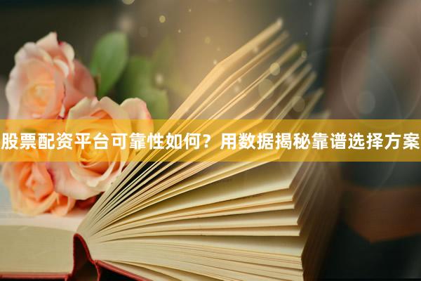 股票配资平台可靠性如何？用数据揭秘靠谱选择方案