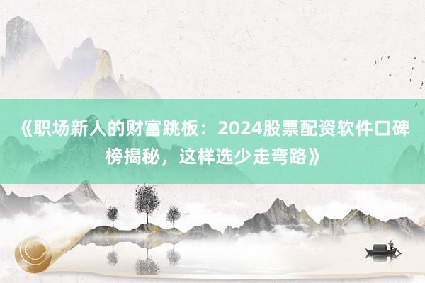《职场新人的财富跳板：2024股票配资软件口碑榜揭秘，这样选少走弯路》