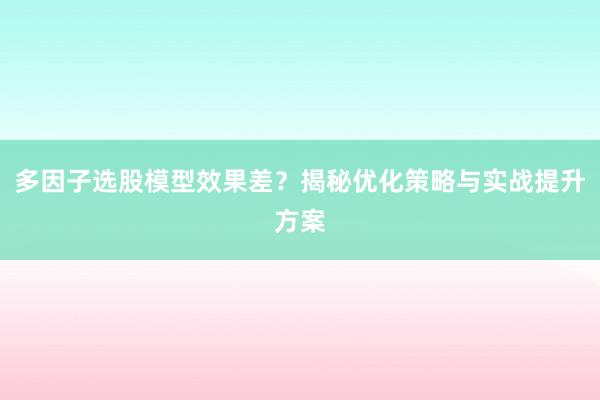 多因子选股模型效果差？揭秘优化策略与实战提升方案