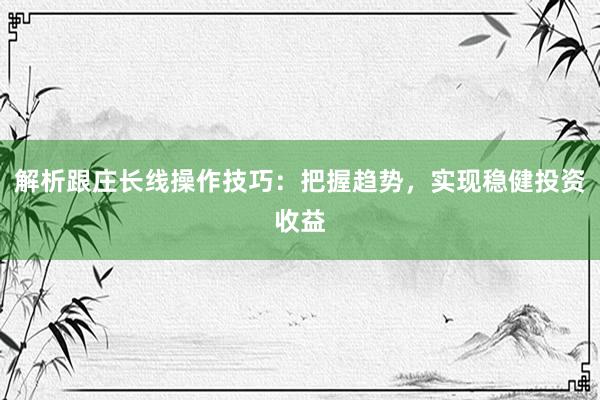 解析跟庄长线操作技巧：把握趋势，实现稳健投资收益