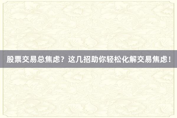 股票交易总焦虑？这几招助你轻松化解交易焦虑！