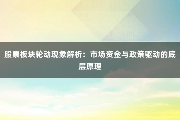 股票板块轮动现象解析：市场资金与政策驱动的底层原理