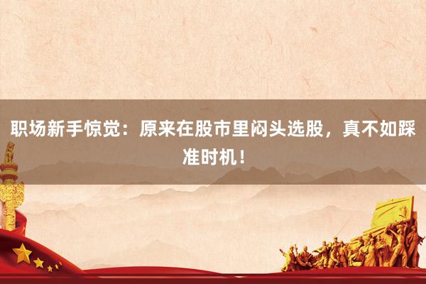 职场新手惊觉：原来在股市里闷头选股，真不如踩准时机！