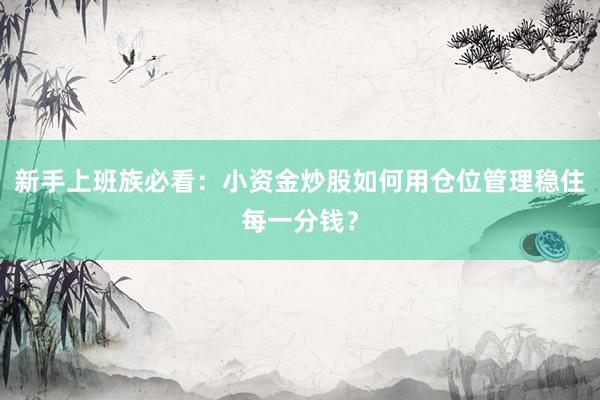新手上班族必看：小资金炒股如何用仓位管理稳住每一分钱？