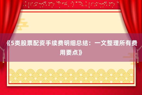 《5类股票配资手续费明细总结：一文整理所有费用要点》