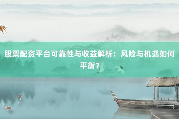 股票配资平台可靠性与收益解析：风险与机遇如何平衡？