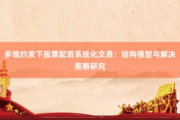 多维约束下股票配资系统化交易：结构模型与解决策略研究