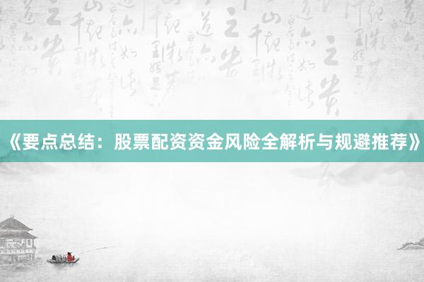 《要点总结：股票配资资金风险全解析与规避推荐》