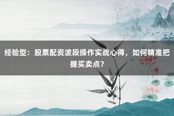 经验型：股票配资波段操作实战心得，如何精准把握买卖点？