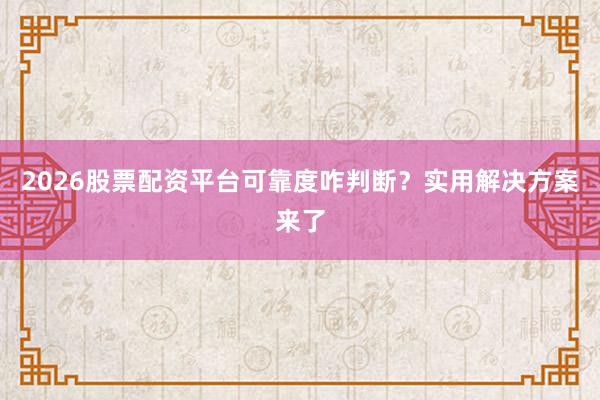 2026股票配资平台可靠度咋判断？实用解决方案来了
