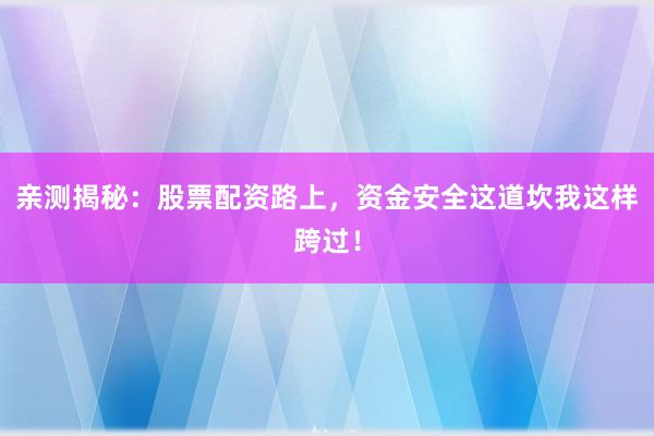 亲测揭秘：股票配资路上，资金安全这道坎我这样跨过！