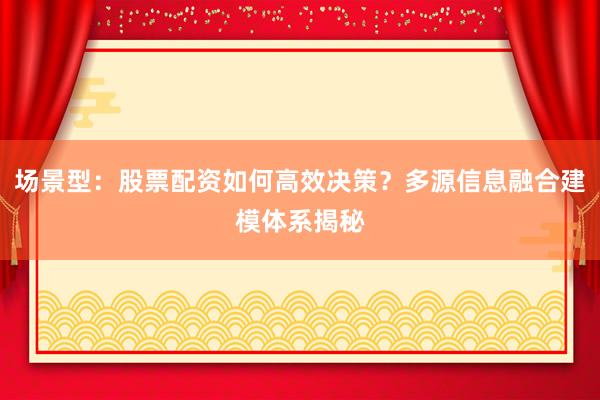 场景型：股票配资如何高效决策？多源信息融合建模体系揭秘