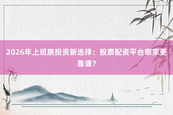 2026年上班族投资新选择：股票配资平台哪家更靠谱？