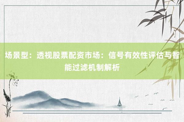 场景型：透视股票配资市场：信号有效性评估与智能过滤机制解析