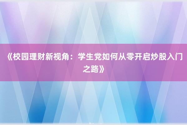 《校园理财新视角：学生党如何从零开启炒股入门之路》