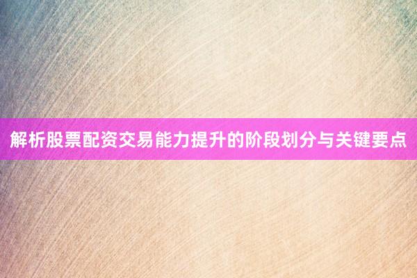 解析股票配资交易能力提升的阶段划分与关键要点