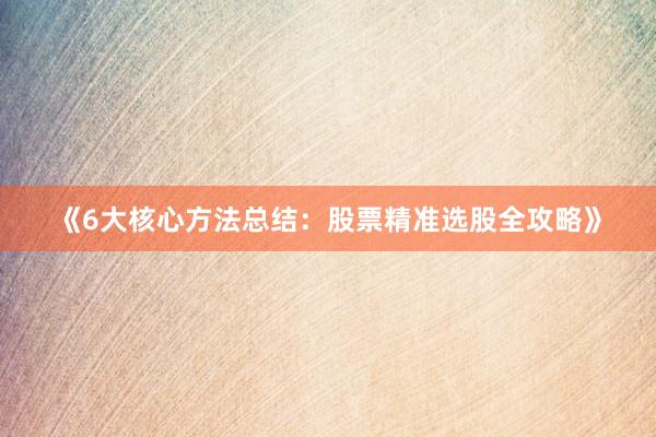 《6大核心方法总结:股票精准选股全攻略》