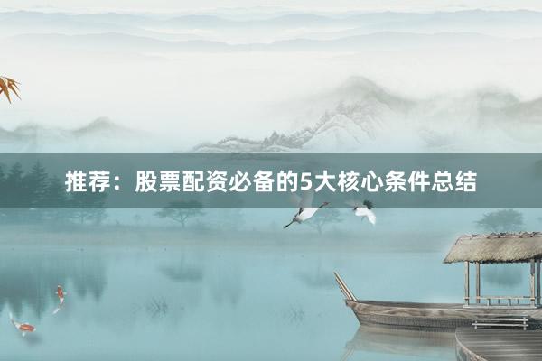 推荐:股票配资必备的5大核心条件总结