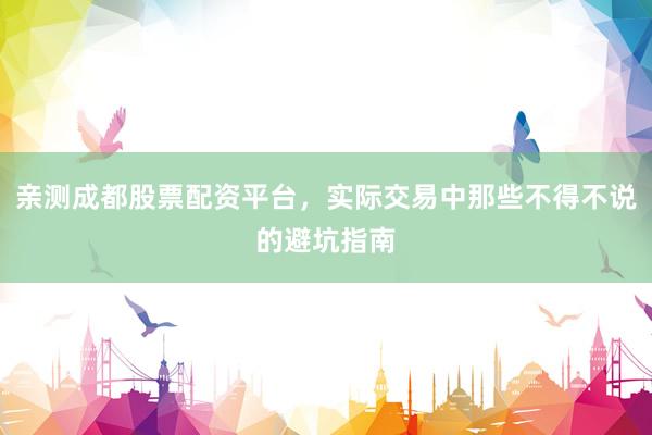 亲测成都股票配资平台，实际交易中那些不得不说的避坑指南