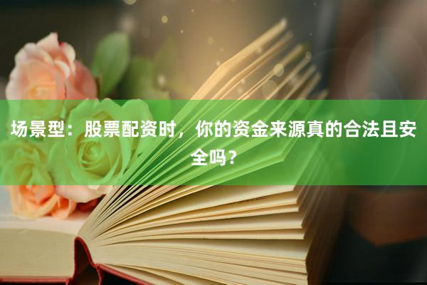 场景型:股票配资时,你的资金来源真的合法且安全吗?
