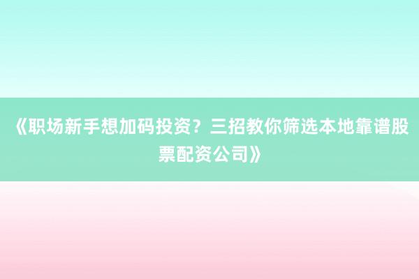 《职场新手想加码投资？三招教你筛选本地靠谱股票配资公司》