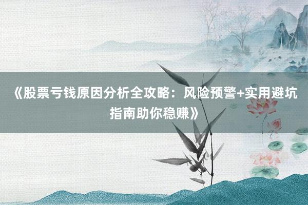 《股票亏钱原因分析全攻略：风险预警+实用避坑指南助你稳赚》