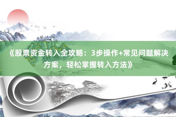 《股票资金转入全攻略：3步操作+常见问题解决方案，轻松掌握转入方法》