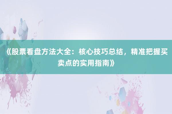 《股票看盘方法大全:核心技巧总结,精准把握买卖点的实用指南》