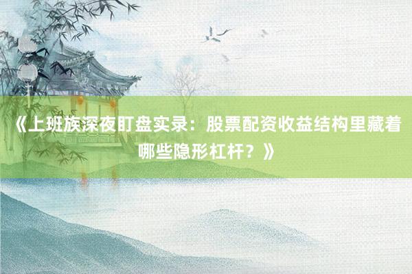 《上班族深夜盯盘实录：股票配资收益结构里藏着哪些隐形杠杆？》