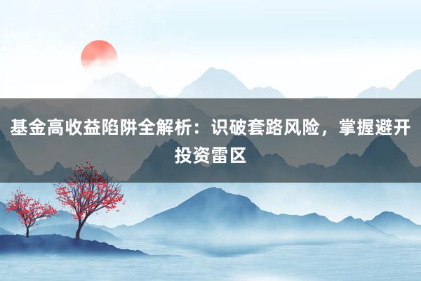 基金高收益陷阱全解析:识破套路风险,掌握避开投资雷区