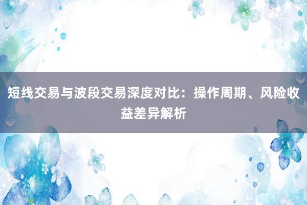 短线交易与波段交易深度对比:操作周期、风险收益差异解析