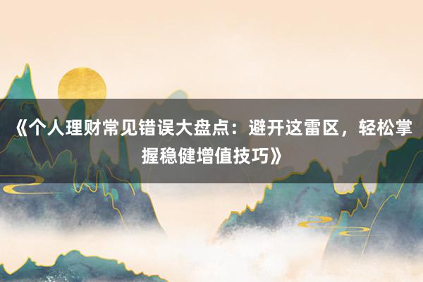 《个人理财常见错误大盘点:避开这雷区,轻松掌握稳健增值技巧》