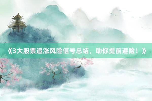 《3大股票追涨风险信号总结，助你提前避险！》