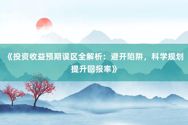 《投资收益预期误区全解析：避开陷阱，科学规划提升回报率》