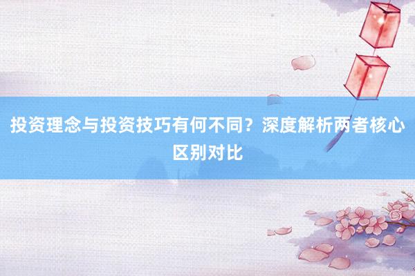 投资理念与投资技巧有何不同？深度解析两者核心区别对比