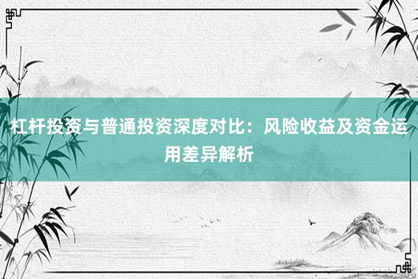 杠杆投资与普通投资深度对比:风险收益及资金运用差异解析