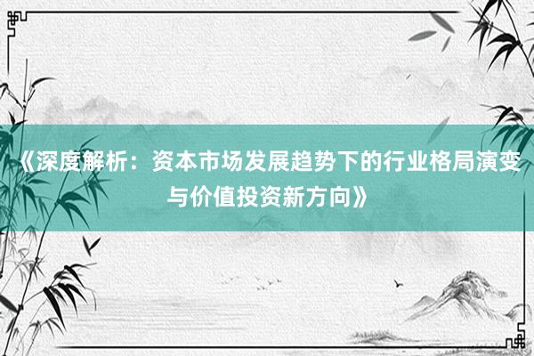 《深度解析：资本市场发展趋势下的行业格局演变与价值投资新方向》