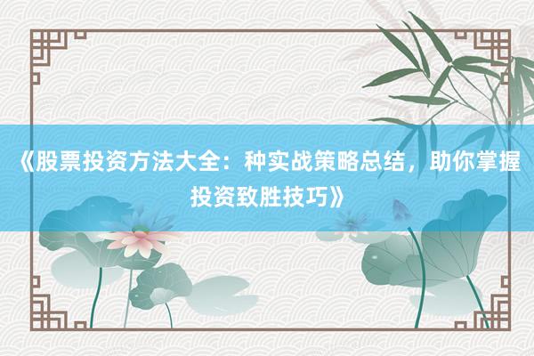 《股票投资方法大全:种实战策略总结,助你掌握投资致胜技巧》