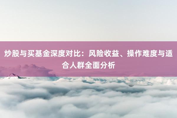 炒股与买基金深度对比：风险收益、操作难度与适合人群全面分析