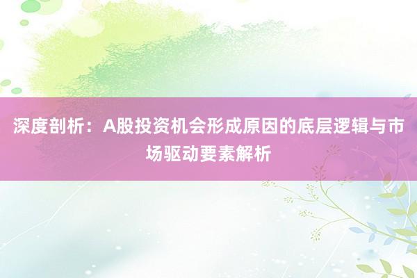 深度剖析：A股投资机会形成原因的底层逻辑与市场驱动要素解析
