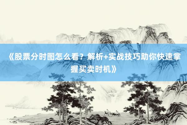 《股票分时图怎么看？解析+实战技巧助你快速掌握买卖时机》