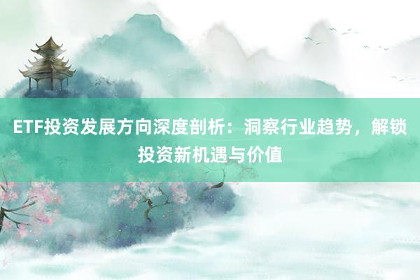 ETF投资发展方向深度剖析：洞察行业趋势，解锁投资新机遇与价值
