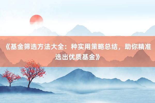 《基金筛选方法大全：种实用策略总结，助你精准选出优质基金》