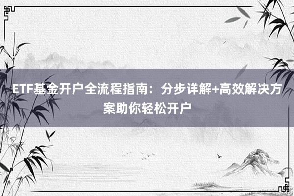ETF基金开户全流程指南：分步详解+高效解决方案助你轻松开户